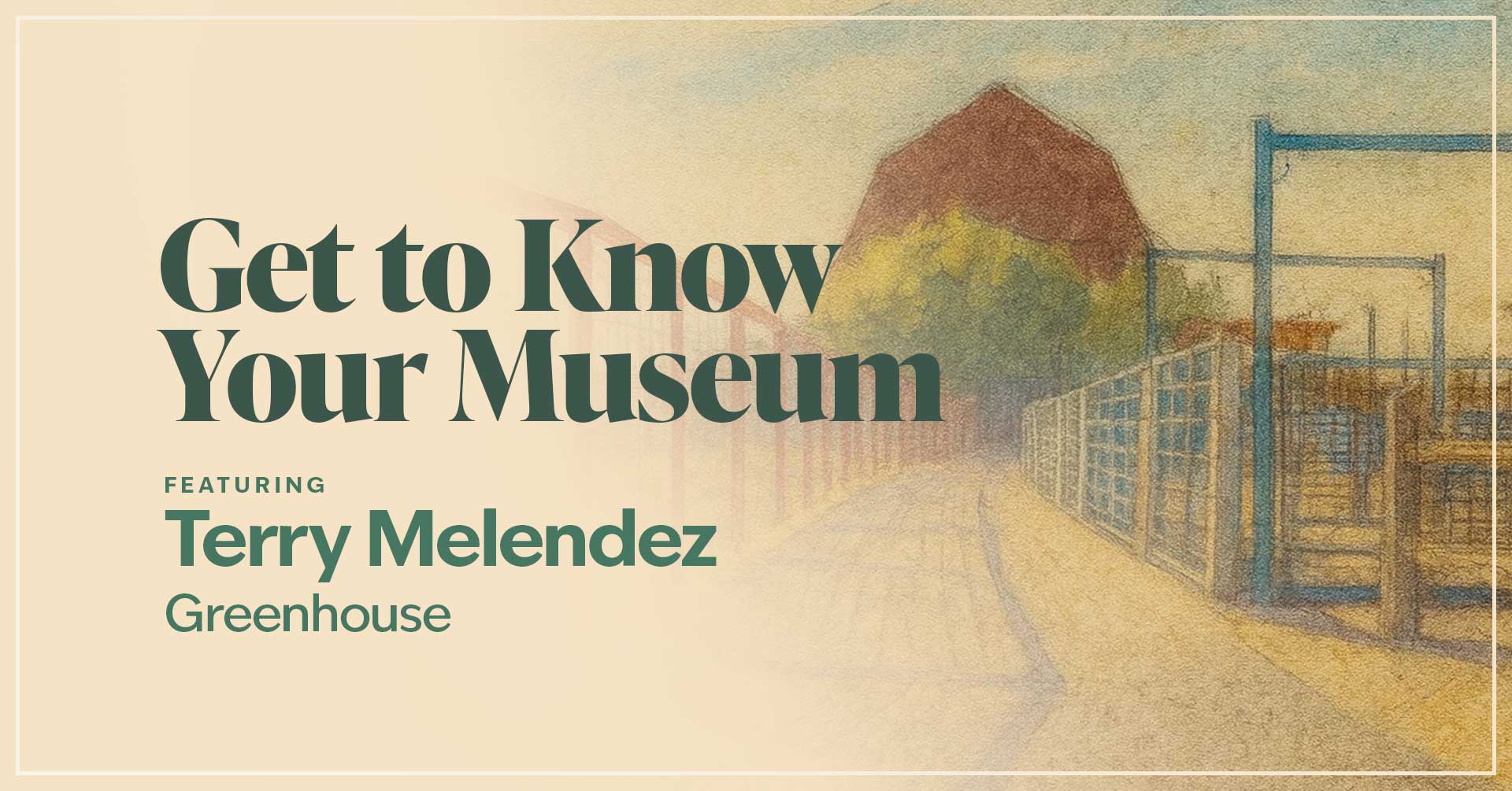 Text reads Get to Know Your Museum featuring Terry Melendez Greenhouse. Background is watercolor image of a red barn.